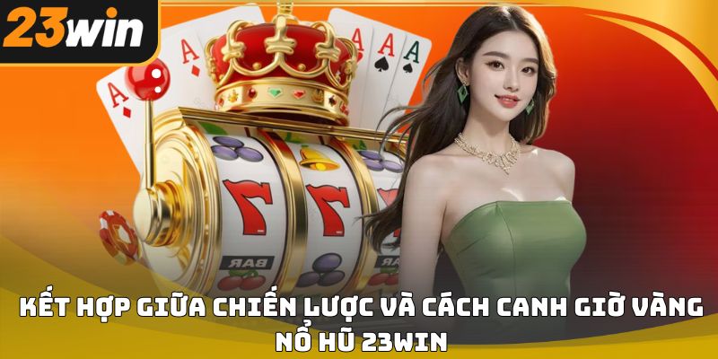 Cách canh giờ vàng nổ hũ 23win giúp tăng cơ hội 